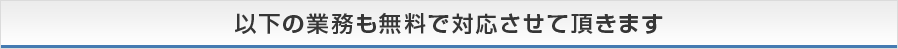 以下の業務も無料で対応させて頂きます